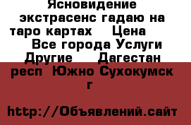 Ясновидение экстрасенс гадаю на таро картах  › Цена ­ 1 000 - Все города Услуги » Другие   . Дагестан респ.,Южно-Сухокумск г.